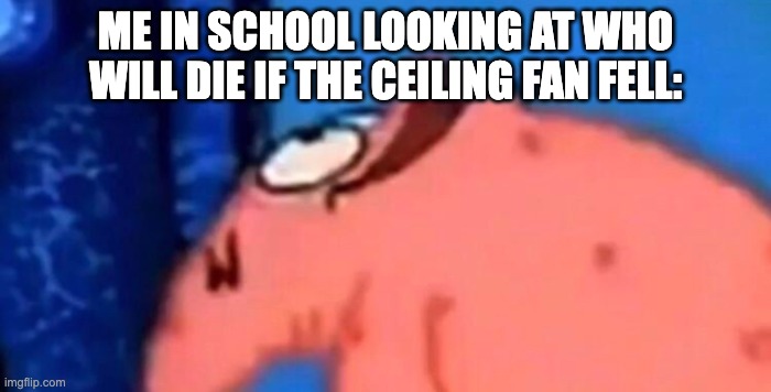 Relatable | ME IN SCHOOL LOOKING AT WHO WILL DIE IF THE CEILING FAN FELL: | image tagged in patrick looking up | made w/ Imgflip meme maker