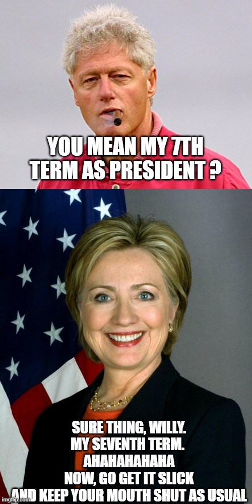 SURE THING, WILLY.
MY SEVENTH TERM. 
AHAHAHAHAHA
NOW, GO GET IT SLICK
AND KEEP YOUR MOUTH SHUT AS USUAL YOU MEAN MY 7TH TERM AS PRESIDENT ? | image tagged in bill clinton cigar,memes,hillary clinton | made w/ Imgflip meme maker