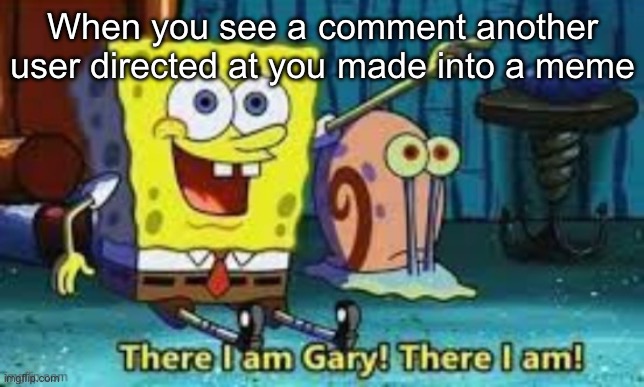 This is funny when it happens | When you see a comment another user directed at you made into a meme | image tagged in there i am gary,comments,memes,billy madison | made w/ Imgflip meme maker