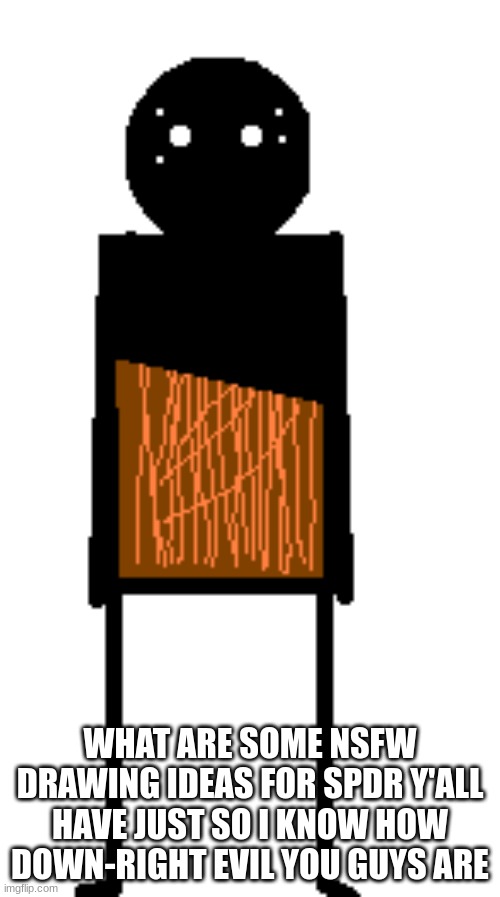 despair spdr | WHAT ARE SOME NSFW DRAWING IDEAS FOR SPDR Y'ALL HAVE JUST SO I KNOW HOW DOWN-RIGHT EVIL YOU GUYS ARE | image tagged in despair spdr | made w/ Imgflip meme maker