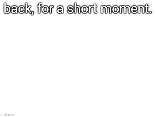 back, for a short moment. | made w/ Imgflip meme maker