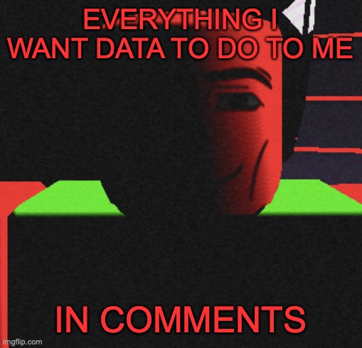 Guh | EVERYTHING I WANT DATA TO DO TO ME; IN COMMENTS | image tagged in guh | made w/ Imgflip meme maker