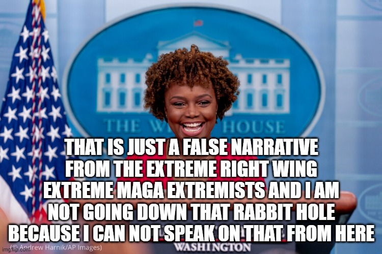 Paid public speaker that can never seem to speak | THAT IS JUST A FALSE NARRATIVE FROM THE EXTREME RIGHT WING EXTREME MAGA EXTREMISTS AND I AM NOT GOING DOWN THAT RABBIT HOLE BECAUSE I CAN NOT SPEAK ON THAT FROM HERE | image tagged in press secretary,excuses,spin,maga,diversity,incompetence | made w/ Imgflip meme maker