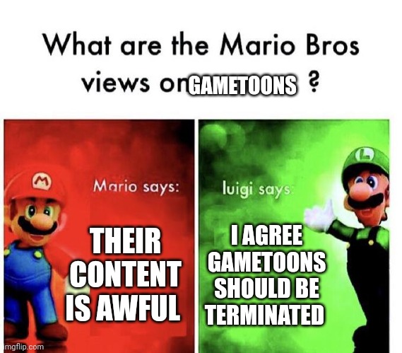 Mario Bros Views | GAMETOONS; THEIR CONTENT IS AWFUL; I AGREE GAMETOONS SHOULD BE TERMINATED | image tagged in mario bros views | made w/ Imgflip meme maker