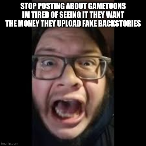 STOP. POSTING. ABOUT AMONG US | STOP POSTING ABOUT GAMETOONS IM TIRED OF SEEING IT THEY WANT THE MONEY THEY UPLOAD FAKE BACKSTORIES | image tagged in stop posting about among us | made w/ Imgflip meme maker