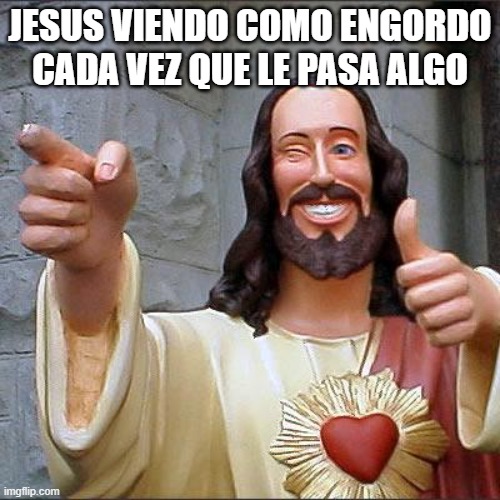 Buddy Christ | JESUS VIENDO COMO ENGORDO CADA VEZ QUE LE PASA ALGO | image tagged in memes,buddy christ | made w/ Imgflip meme maker