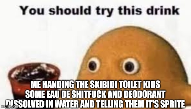 Ynot? | ME HANDING THE SKIBIDI TOILET KIDS SOME EAU DE SHITFUCK AND DEODORANT DISSOLVED IN WATER AND TELLING THEM IT'S SPRITE | image tagged in try this drink | made w/ Imgflip meme maker