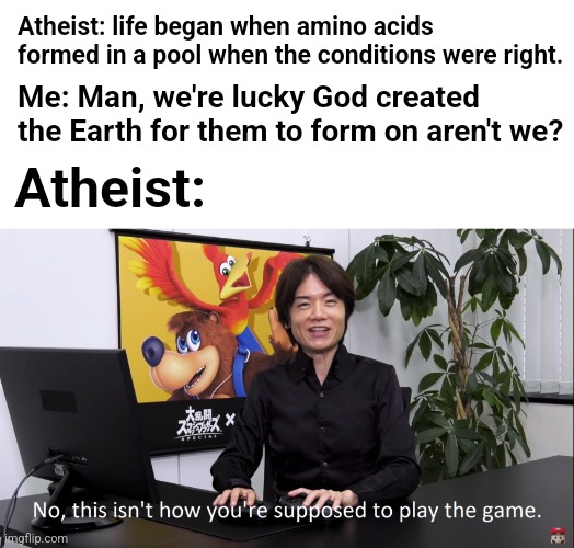 Atheist: life began when amino acids formed in a pool when the conditions were right. Me: Man, we're lucky God created the Earth for them to form on aren't we? Atheist: | image tagged in no this isnt how youre supposed to play the game,christianity,christian,christian memes | made w/ Imgflip meme maker