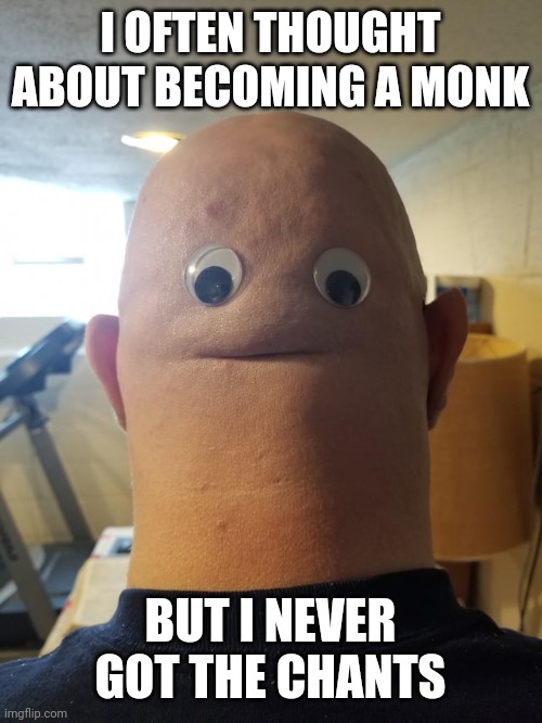 Googly Eyes Back of Bald Guys Head | I OFTEN THOUGHT ABOUT BECOMING A MONK; BUT I NEVER GOT THE CHANTS | image tagged in googly eyes back of bald guys head | made w/ Imgflip meme maker