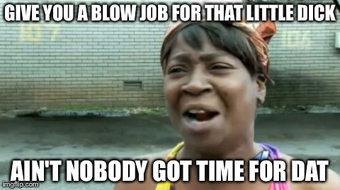 Ain't Nobody Got Time For That | GIVE YOU A BLOW JOB FOR THAT LITTLE DICK AIN'T NOBODY GOT TIME FOR DAT | image tagged in memes,aint nobody got time for that | made w/ Imgflip meme maker