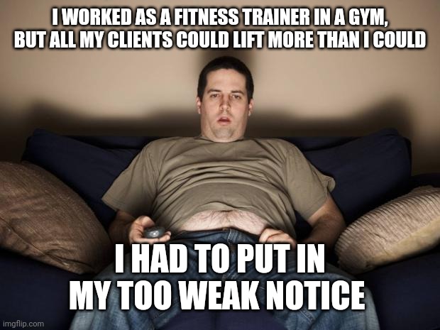 lazy fat guy on the couch | I WORKED AS A FITNESS TRAINER IN A GYM, BUT ALL MY CLIENTS COULD LIFT MORE THAN I COULD; I HAD TO PUT IN MY TOO WEAK NOTICE | image tagged in lazy fat guy on the couch | made w/ Imgflip meme maker