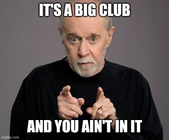 george carlin | IT'S A BIG CLUB AND YOU AIN'T IN IT | image tagged in george carlin | made w/ Imgflip meme maker