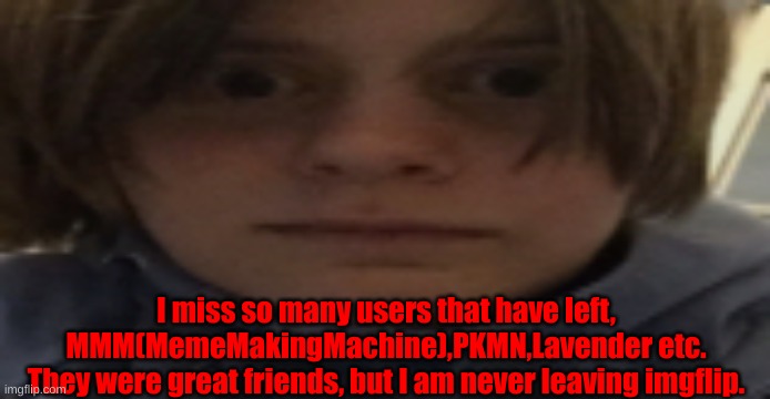 DarthSwede silly serious face | I miss so many users that have left, MMM(MemeMakingMachine),PKMN,Lavender etc.
They were great friends, but I am never leaving imgflip. | image tagged in darthswede silly serious face | made w/ Imgflip meme maker