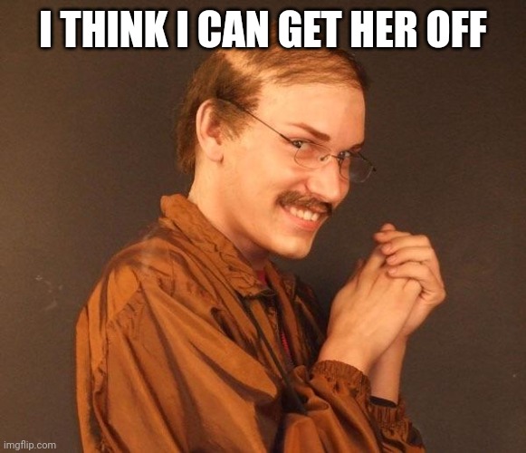 Creepy guy | I THINK I CAN GET HER OFF | image tagged in creepy guy | made w/ Imgflip meme maker