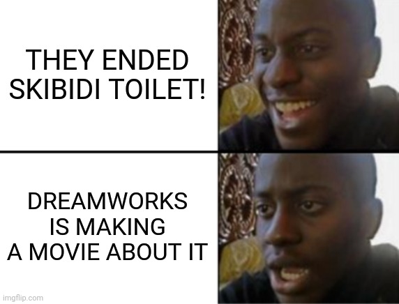 Why. Just. Why | THEY ENDED SKIBIDI TOILET! DREAMWORKS IS MAKING A MOVIE ABOUT IT | image tagged in oh yeah oh no,skibidi toilet,dreamworks | made w/ Imgflip meme maker