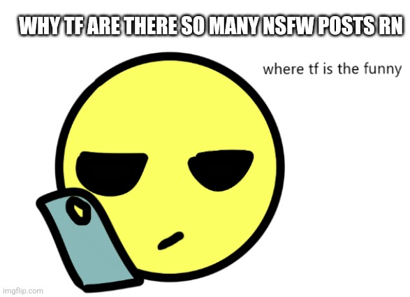 Bruh | WHY TF ARE THERE SO MANY NSFW POSTS RN | image tagged in where tf is the funny | made w/ Imgflip meme maker
