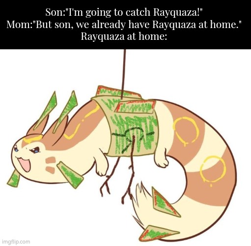 Rayquaza at home looks at least cute. But is he powerful? | Son:"I'm going to catch Rayquaza!"
Mom:"But son, we already have Rayquaza at home."
Rayquaza at home: | image tagged in funny,rayquaza,furret,at home | made w/ Imgflip meme maker