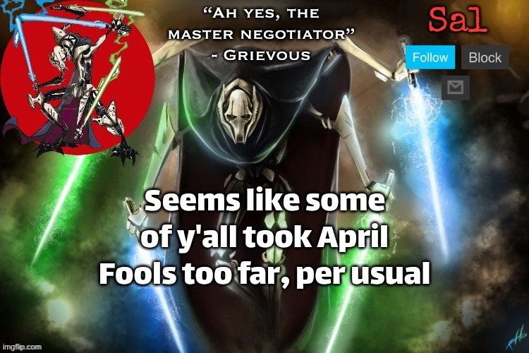 Sal’s Grievous temp | Seems like some of y'all took April Fools too far, per usual | image tagged in sal s grievous temp | made w/ Imgflip meme maker