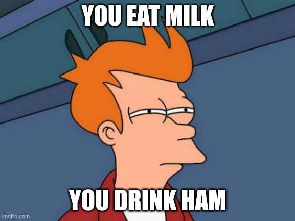 Futurama Fry Meme | YOU EAT MILK; YOU DRINK HAM | image tagged in memes,futurama fry | made w/ Imgflip meme maker