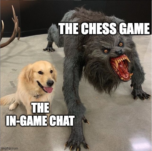 chess.com games be like... | THE CHESS GAME; THE IN-GAME CHAT | image tagged in dog vs werewolf,memes,chess | made w/ Imgflip meme maker