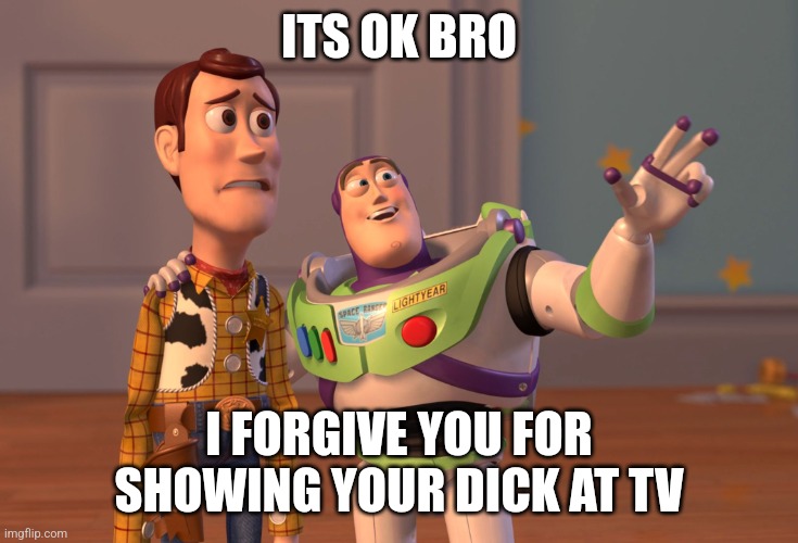 surly ahh meme | ITS OK BRO; I FORGIVE YOU FOR SHOWING YOUR DICK AT TV | image tagged in memes,x x everywhere | made w/ Imgflip meme maker