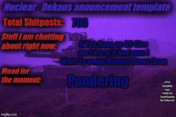 Share Your OC lore in The Comments | 703; If You Have an OC Give me Lore of it Because I Want To make Memes About them; Pondering | image tagged in nuclear dekaus' announcement | made w/ Imgflip meme maker