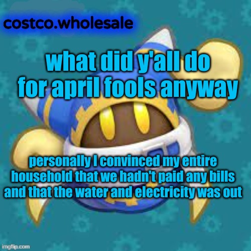 i'm scared to know wth you guys did | what did y'all do for april fools anyway; personally I convinced my entire household that we hadn't paid any bills and that the water and electricity was out | image tagged in gthingy | made w/ Imgflip meme maker
