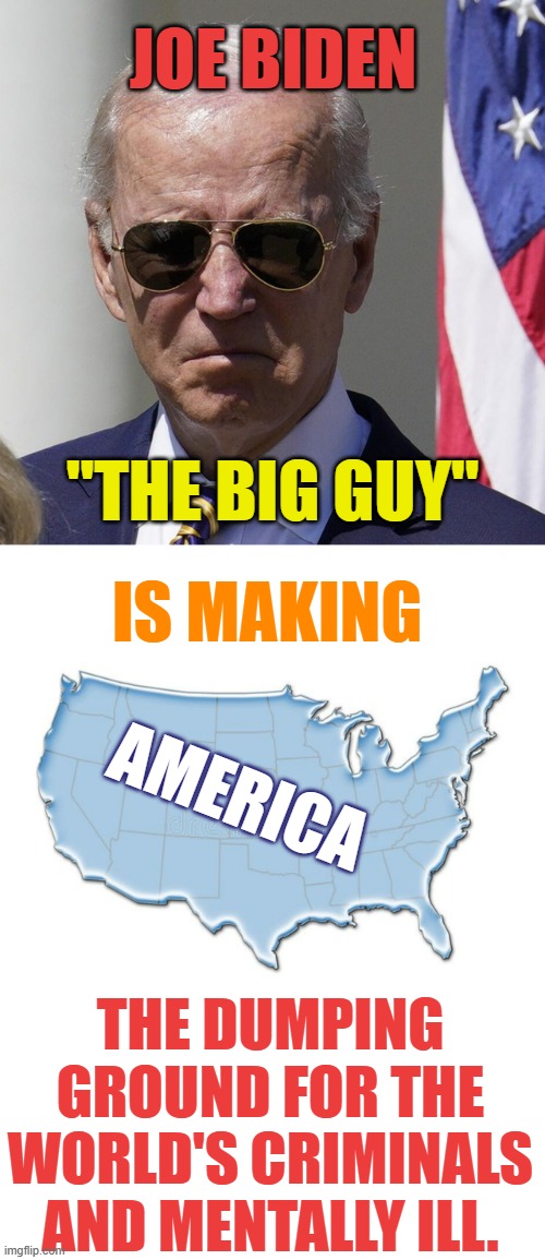 The World's Dumping Ground | JOE BIDEN; "THE BIG GUY"; IS MAKING; AMERICA; THE DUMPING GROUND FOR THE WORLD'S CRIMINALS AND MENTALLY ILL. | image tagged in memes,politics,joe biden,america,criminals,mental illness | made w/ Imgflip meme maker