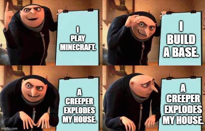 Gru's Plan | I PLAY MINECRAFT. I BUILD A BASE. A CREEPER EXPLODES MY HOUSE. A CREEPER EXPLODES MY HOUSE. | image tagged in memes,gru's plan | made w/ Imgflip meme maker