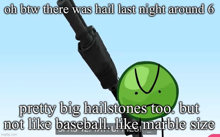 uppies | oh btw there was hail last night around 6; pretty big hailstones too. but not like baseball. like marble size | image tagged in uppies | made w/ Imgflip meme maker