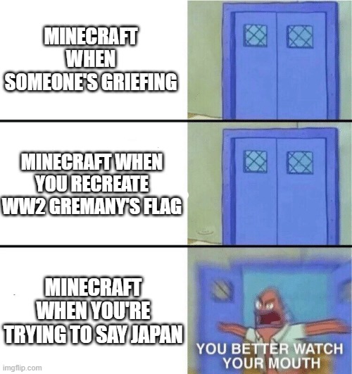 The chat moderation was a bad idea. Who agrees with me? | MINECRAFT WHEN SOMEONE'S GRIEFING; MINECRAFT WHEN YOU RECREATE WW2 GREMANY'S FLAG; MINECRAFT WHEN YOU'RE TRYING TO SAY JAPAN | image tagged in you better watch your mouth,memes,minecraft,minecraft memes,so true | made w/ Imgflip meme maker