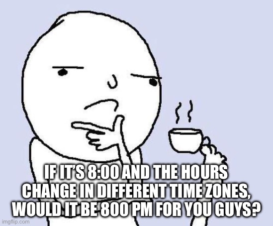 Probably | IF IT’S 8:00 AND THE HOURS CHANGE IN DIFFERENT TIME ZONES, WOULD IT BE 800 PM FOR YOU GUYS? | image tagged in thinking meme | made w/ Imgflip meme maker