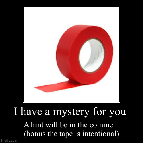I have a mystery for you | A hint will be in the comment (bonus the tape is intentional) | image tagged in funny,demotivationals | made w/ Imgflip demotivational maker