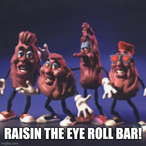 California Raisins | RAISIN THE EYE ROLL BAR! | image tagged in california raisins | made w/ Imgflip meme maker