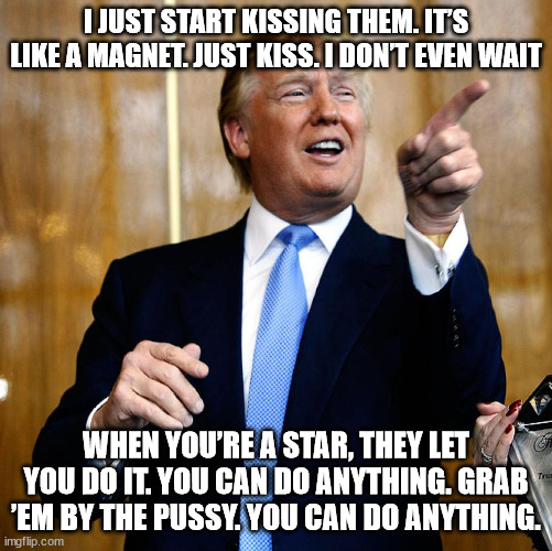 Donal Trump Birthday | I JUST START KISSING THEM. IT’S LIKE A MAGNET. JUST KISS. I DON’T EVEN WAIT WHEN YOU’RE A STAR, THEY LET YOU DO IT. YOU CAN DO ANYTHING. GRA | image tagged in donal trump birthday | made w/ Imgflip meme maker