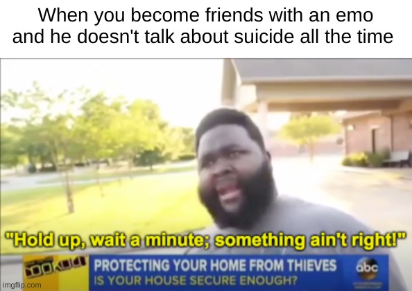 Emo friend | When you become friends with an emo
and he doesn't talk about suicide all the time | image tagged in hold up wait a minute something aint right | made w/ Imgflip meme maker