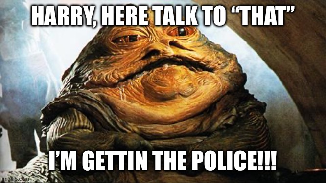 Lisa jabba | HARRY, HERE TALK TO “THAT”; I’M GETTIN THE POLICE!!! | image tagged in jabba the hutt | made w/ Imgflip meme maker