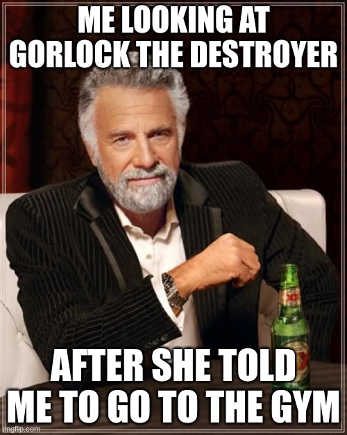 (Name reached maximum weight limit) | ME LOOKING AT GORLOCK THE DESTROYER; AFTER SHE TOLD ME TO GO TO THE GYM | image tagged in memes,the most interesting man in the world | made w/ Imgflip meme maker