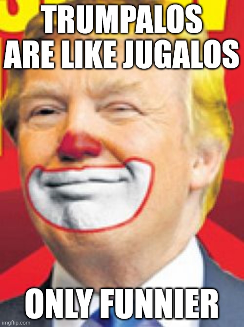 A really insane clown posse | TRUMPALOS ARE LIKE JUGALOS; ONLY FUNNIER | image tagged in donald trump the clown | made w/ Imgflip meme maker