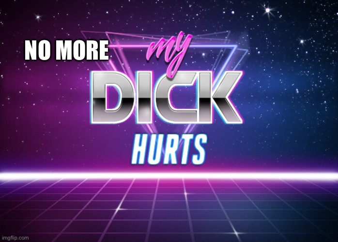 my dick hurts | NO MORE | image tagged in my dick hurts | made w/ Imgflip meme maker