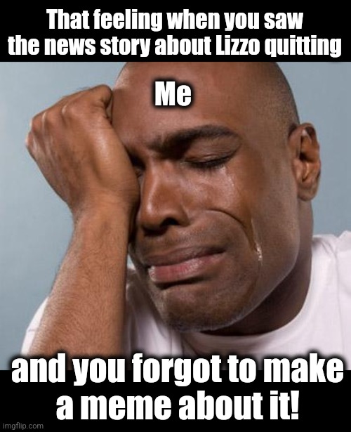 black man crying | That feeling when you saw the news story about Lizzo quitting and you forgot to make
a meme about it! Me | image tagged in black man crying | made w/ Imgflip meme maker