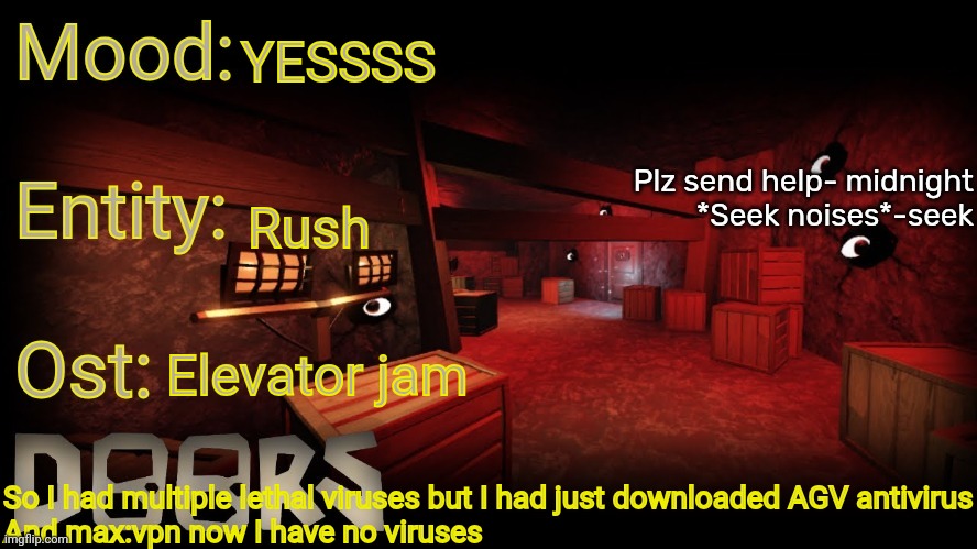 Man that was scary for a moment | YESSSS; Rush; Elevator jam; So I had multiple lethal viruses but I had just downloaded AGV antivirus
And max:vpn now I have no viruses | image tagged in your-local-doors-fan announcement temp | made w/ Imgflip meme maker