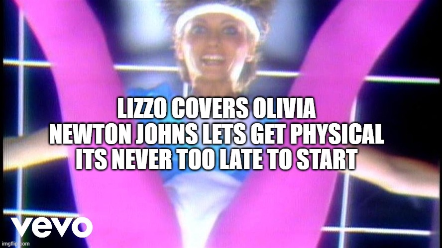 LIZZO COVERS OLIVIA NEWTON JOHNS LETS GET PHYSICAL ITS NEVER TOO LATE TO START | made w/ Imgflip meme maker
