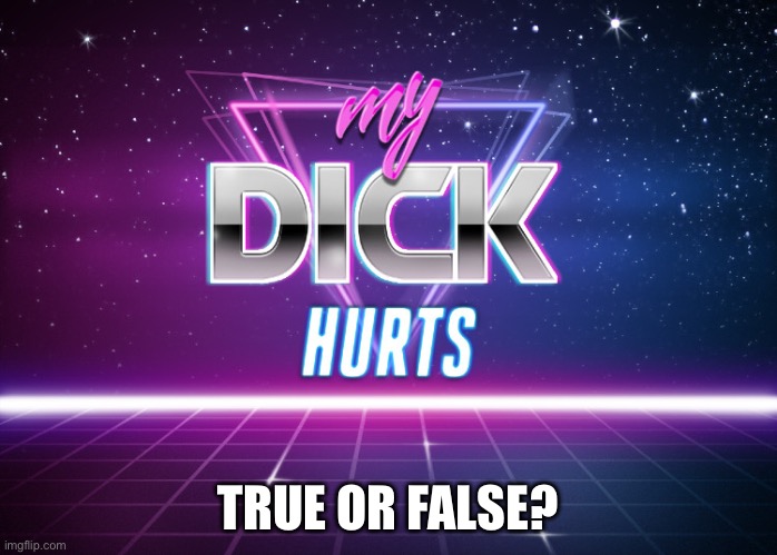 my dick hurts | TRUE OR FALSE? | image tagged in my dick hurts | made w/ Imgflip meme maker