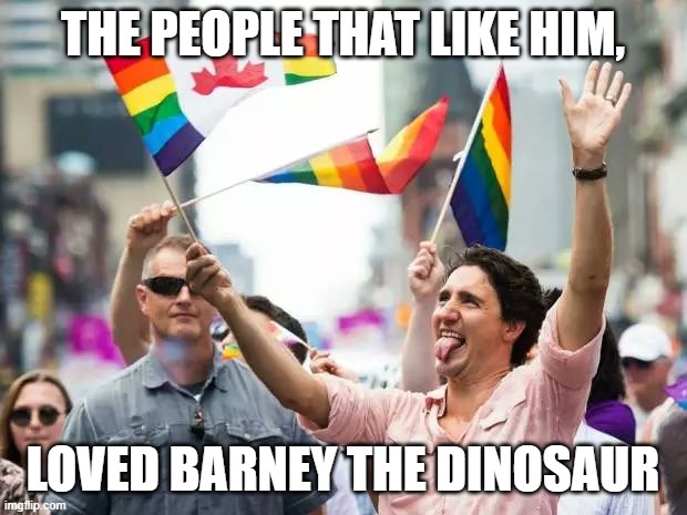 Justin Trudeau | THE PEOPLE THAT LIKE HIM, LOVED BARNEY THE DINOSAUR | image tagged in justin trudeau | made w/ Imgflip meme maker