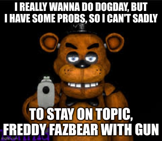 I REALLY WANNA DO DOGDAY, BUT I HAVE SOME PROBS, SO I CAN'T SADLY; TO STAY ON TOPIC, FREDDY FAZBEAR WITH GUN | made w/ Imgflip meme maker
