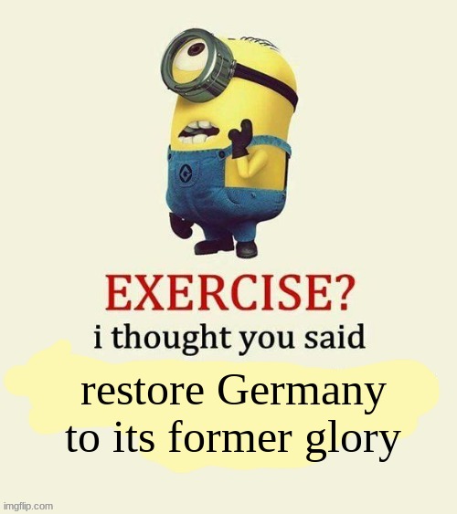 Unfunny meme | restore Germany to its former glory | image tagged in exercise i thought you said | made w/ Imgflip meme maker