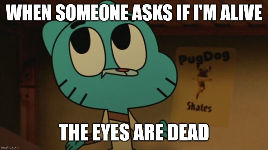 The eyes are dead | WHEN SOMEONE ASKS IF I'M ALIVE; THE EYES ARE DEAD | image tagged in gumball closing his mouth 3 | made w/ Imgflip meme maker