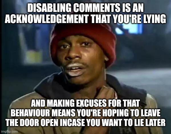 Y'all Got Any More Of That | DISABLING COMMENTS IS AN ACKNOWLEDGEMENT THAT YOU'RE LYING; AND MAKING EXCUSES FOR THAT BEHAVIOUR MEANS YOU'RE HOPING TO LEAVE THE DOOR OPEN INCASE YOU WANT TO LIE LATER | image tagged in memes,y'all got any more of that | made w/ Imgflip meme maker