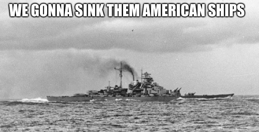 bismarck | WE GONNA SINK THEM AMERICAN SHIPS | image tagged in bismarck | made w/ Imgflip meme maker
